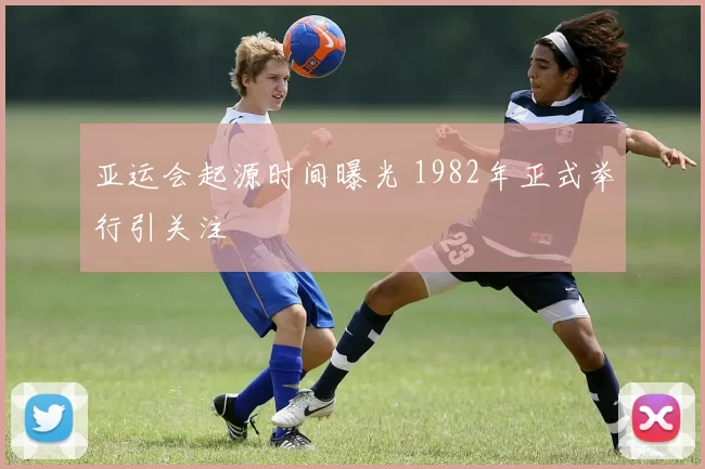 亚运会起源时间曝光 1982年正式举行引关注