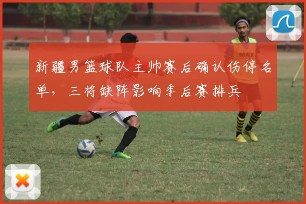 新疆男篮球队主帅赛后确认伤停名单，三将缺阵影响季后赛排兵