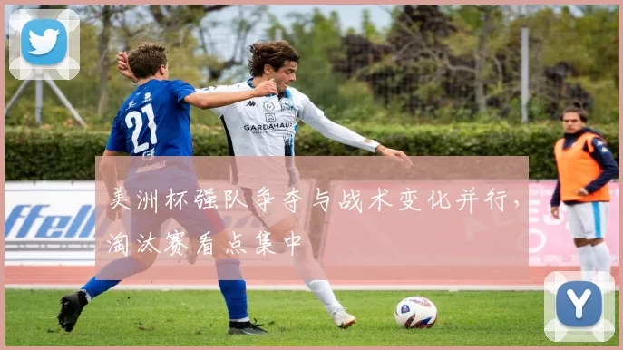 美洲杯强队争夺与战术变化并行，淘汰赛看点集中