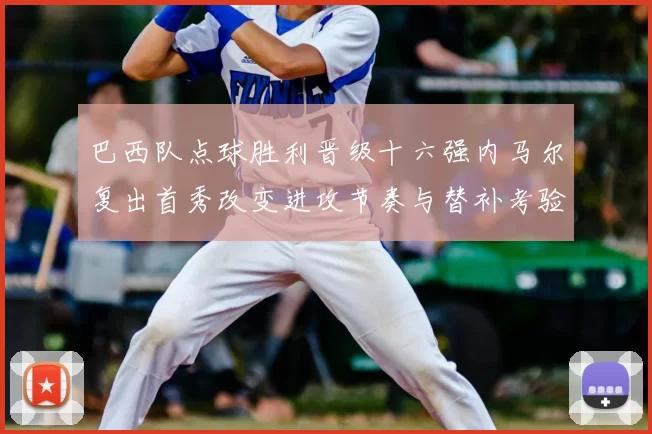 巴西队点球胜利晋级十六强内马尔复出首秀改变进攻节奏与替补考验
