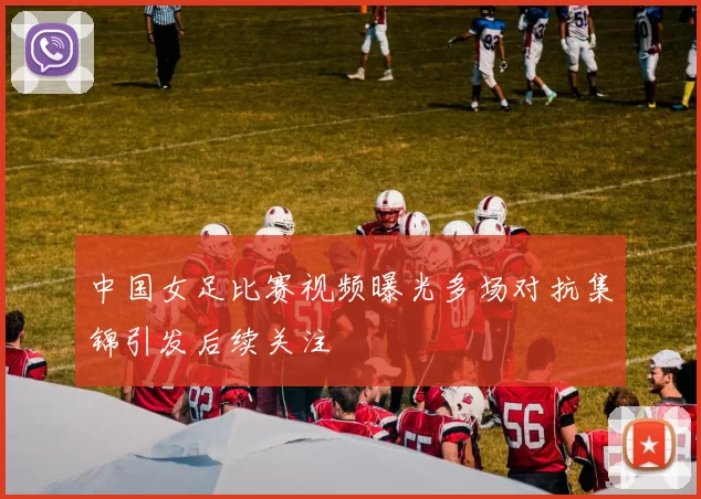 中国女足比赛视频曝光多场对抗集锦引发后续关注