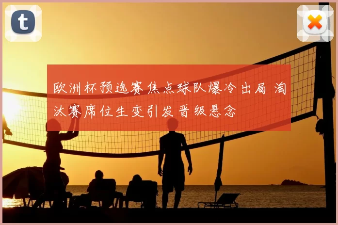 欧洲杯预选赛焦点球队爆冷出局 淘汰赛席位生变引发晋级悬念