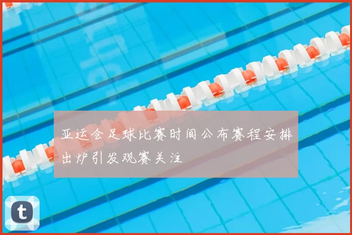 亚运会足球比赛时间公布赛程安排出炉引发观赛关注