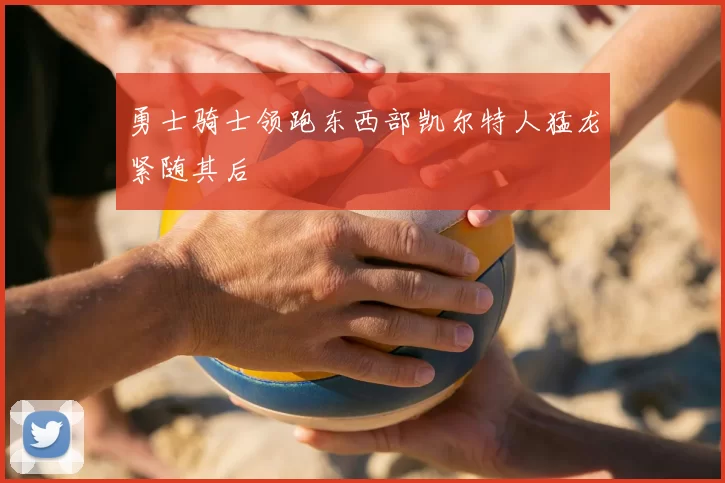 勇士骑士领跑东西部凯尔特人猛龙紧随其后