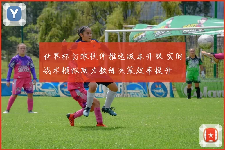 世界杯打球软件推送版本升级 实时战术模拟助力教练决策效率提升