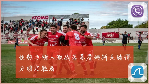 快船与湖人激战落幕詹姆斯关键得分锁定胜局