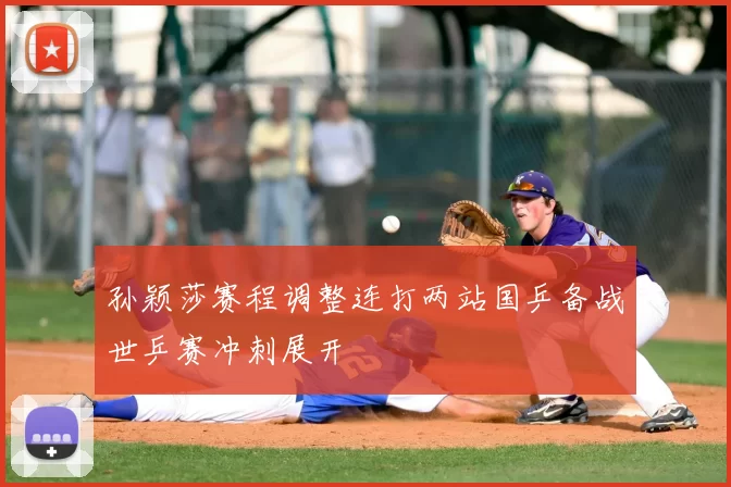 孙颖莎赛程调整连打两站国乒备战世乒赛冲刺展开