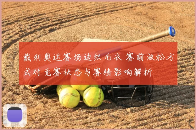 戴利奥运赛场边织毛衣 赛前放松方式对竞赛状态与赛绩影响解析