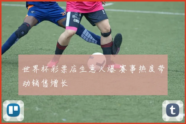 世界杯彩票店生意火爆 赛事热度带动销售增长