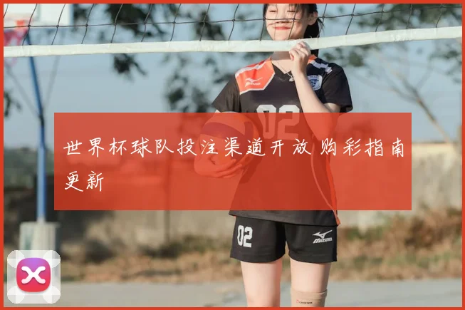 世界杯球队投注渠道开放 购彩指南更新
