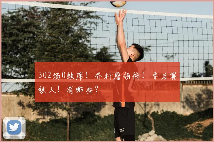 302场0缺席!乔科詹领衔!季后赛铁人!有哪些?