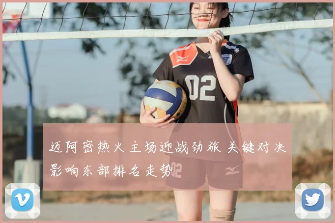 迈阿密热火主场迎战劲旅 关键对决影响东部排名走势