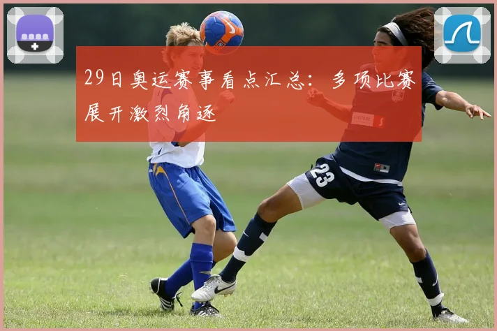 29日奥运赛事看点汇总:多项比赛展开激烈角逐