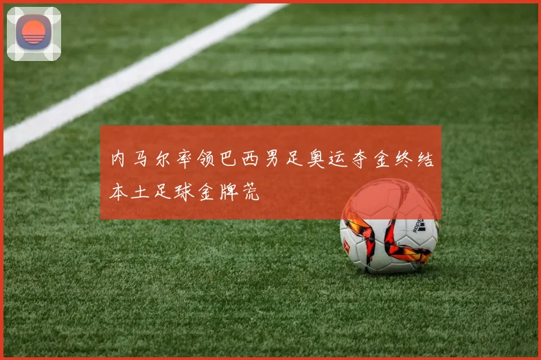 内马尔率领巴西男足奥运夺金终结本土足球金牌荒