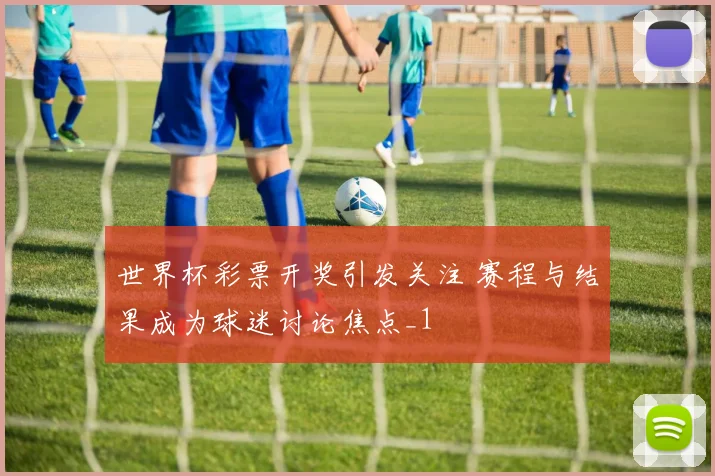 世界杯彩票开奖引发关注 赛程与结果成为球迷讨论焦点_1