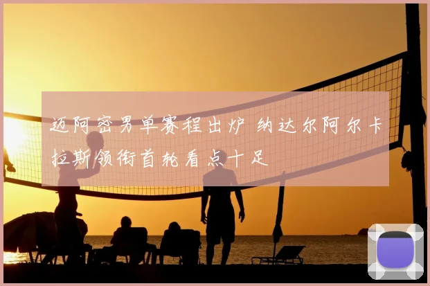 迈阿密男单赛程出炉 纳达尔阿尔卡拉斯领衔首轮看点十足