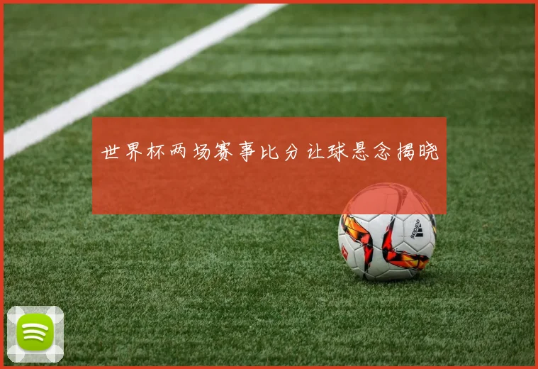 世界杯两场赛事比分让球悬念揭晓